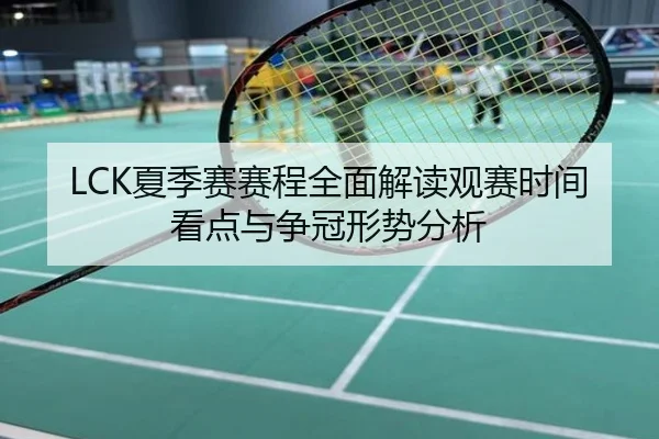 LCK夏季赛赛程全面解读观赛时间看点与争冠形势分析