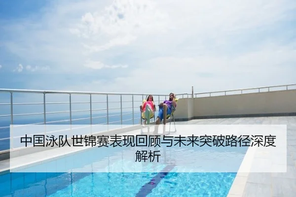 中国泳队世锦赛表现回顾与未来突破路径深度解析