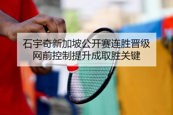 石宇奇新加坡公开赛连胜晋级 网前控制提升成取胜关键