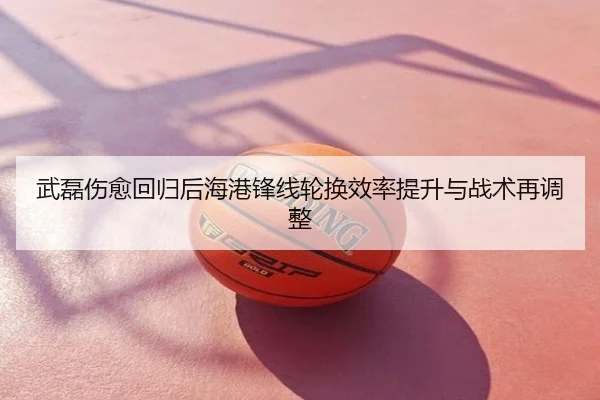 武磊伤愈回归后海港锋线轮换效率提升与战术再调整