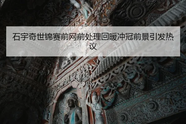 石宇奇世锦赛前网前处理回暖冲冠前景引发热议