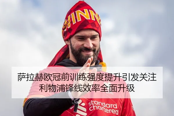 萨拉赫欧冠前训练强度提升引发关注 利物浦锋线效率全面升级