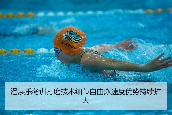 潘展乐冬训打磨技术细节自由泳速度优势持续扩大