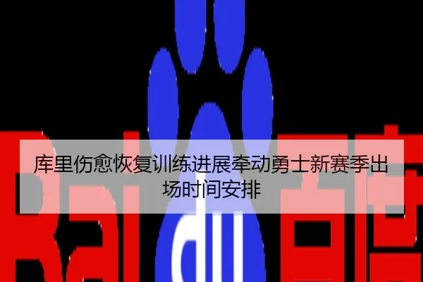 库里伤愈恢复训练进展牵动勇士新赛季出场时间安排