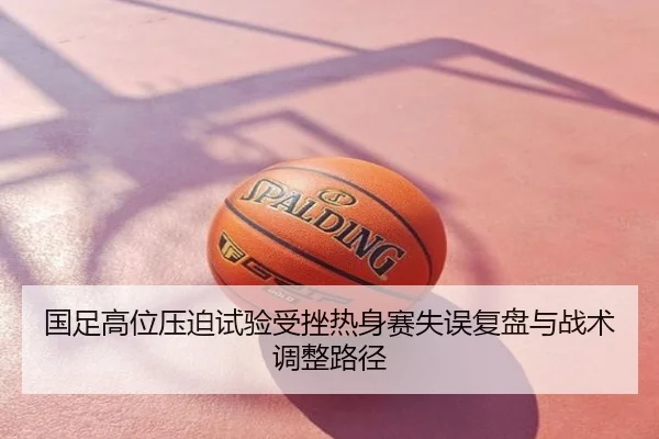 国足高位压迫试验受挫热身赛失误复盘与战术调整路径